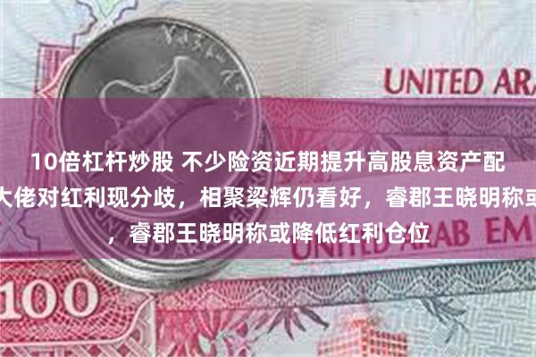 10倍杠杆炒股 不少险资近期提升高股息资产配置比例！私募大佬对红利现分歧，相聚梁辉仍看好，睿郡王晓明称或降低红利仓位
