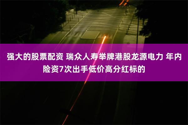 强大的股票配资 瑞众人寿举牌港股龙源电力 年内险资7次出手低价高分红标的