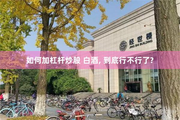 如何加杠杆炒股 白酒, 到底行不行了?
