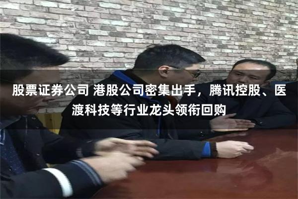 股票证券公司 港股公司密集出手，腾讯控股、医渡科技等行业龙头领衔回购