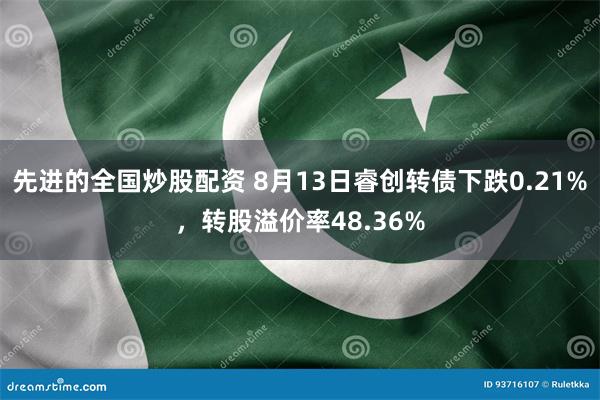 先进的全国炒股配资 8月13日睿创转债下跌0.21%，转股溢价率48.36%