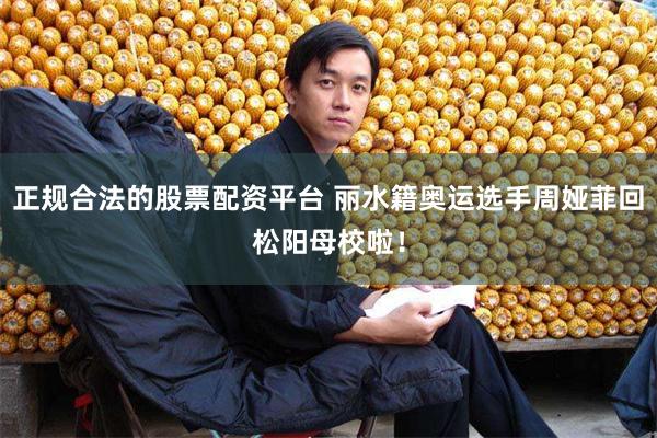 正规合法的股票配资平台 丽水籍奥运选手周娅菲回松阳母校啦！