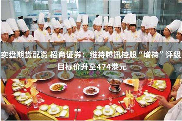 实盘期货配资 招商证券：维持腾讯控股“增持”评级 目标价升至474港元