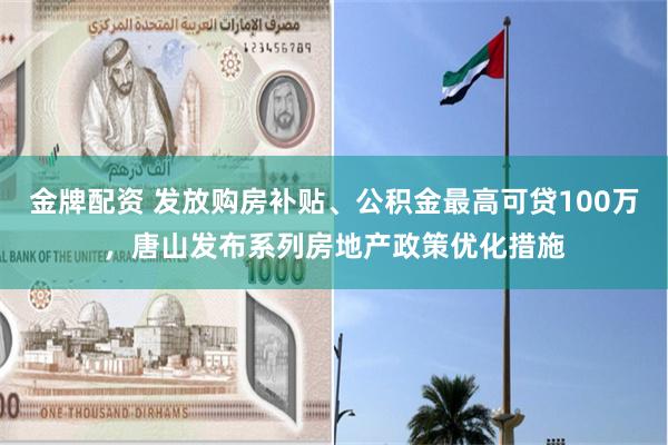 金牌配资 发放购房补贴、公积金最高可贷100万，唐山发布系列房地产政策优化措施