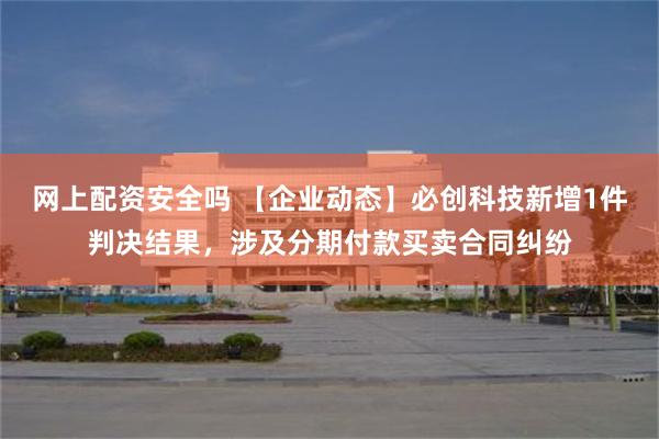 网上配资安全吗 【企业动态】必创科技新增1件判决结果，涉及分期付款买卖合同纠纷