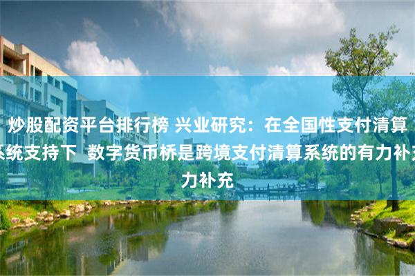 炒股配资平台排行榜 兴业研究：在全国性支付清算系统支持下  数字货币桥是跨境支付清算系统的有力补充