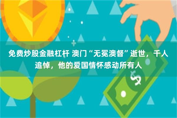 免费炒股金融杠杆 澳门“无冕澳督”逝世，千人追悼，他的爱国情怀感动所有人