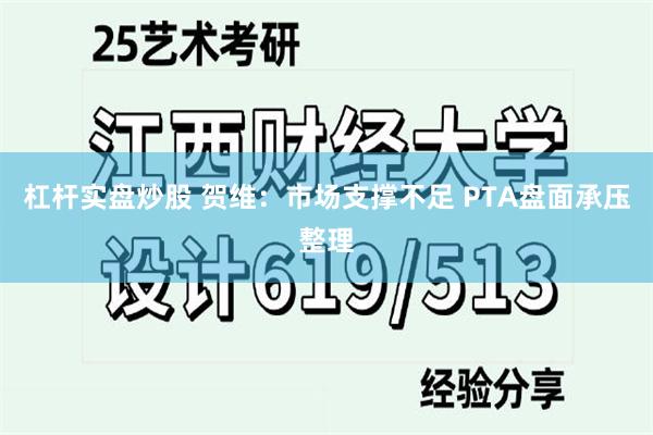 杠杆实盘炒股 贺维：市场支撑不足 PTA盘面承压整理