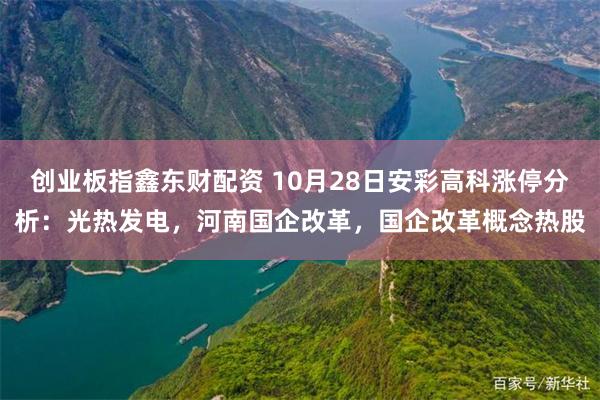 创业板指鑫东财配资 10月28日安彩高科涨停分析：光热发电，河南国企改革，国企改革概念热股