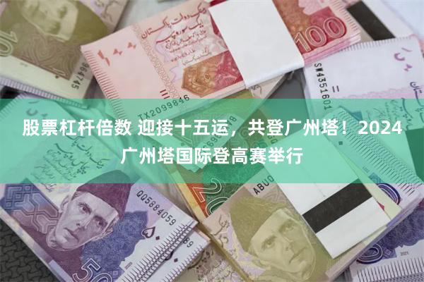 股票杠杆倍数 迎接十五运，共登广州塔！2024广州塔国际登高赛举行