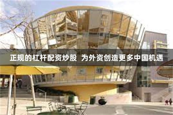 正规的杠杆配资炒股  为外资创造更多中国机遇