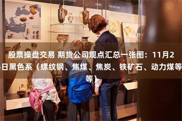 股票操盘交易 期货公司观点汇总一张图：11月26日黑色系（螺纹钢、焦煤、焦炭、铁矿石、动力煤等）