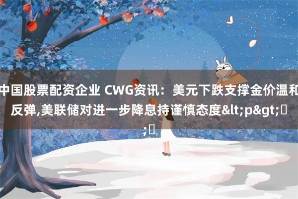 中国股票配资企业 CWG资讯：美元下跌支撑金价温和反弹,美联储对进一步降息持谨慎态度<p>​