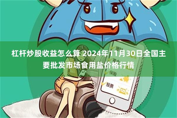 杠杆炒股收益怎么算 2024年11月30日全国主要批发市场食用盐价格行情
