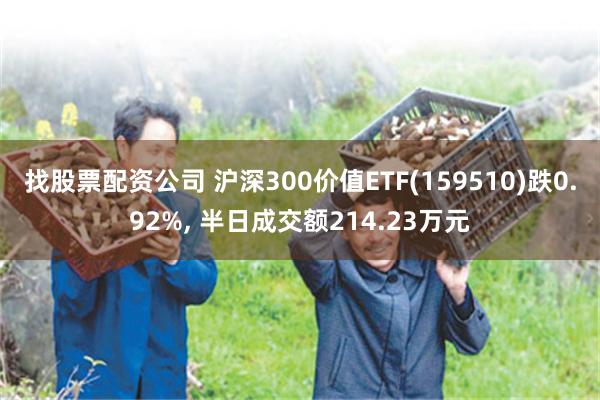 找股票配资公司 沪深300价值ETF(159510)跌0.92%, 半日成交额214.23万元