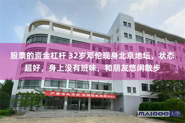 股票的资金杠杆 32岁邓伦现身北京地坛，状态超好，身上没有班味，和朋友悠闲散步