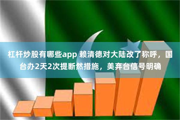 杠杆炒股有哪些app 赖清德对大陆改了称呼，国台办2天2次提断然措施，美弃台信号明确
