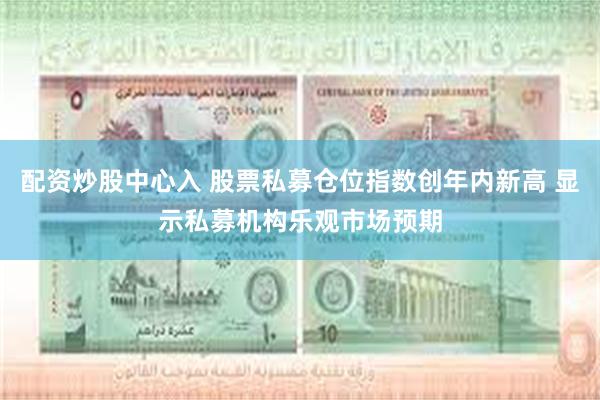 配资炒股中心入 股票私募仓位指数创年内新高 显示私募机构乐观市场预期