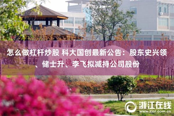 怎么做杠杆炒股 科大国创最新公告：股东史兴领、储士升、李飞拟减持公司股份