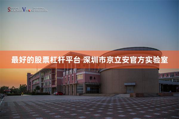 最好的股票杠杆平台 深圳市京立安官方实验室