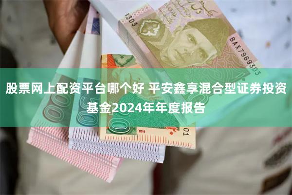 股票网上配资平台哪个好 平安鑫享混合型证券投资基金2024年年度报告