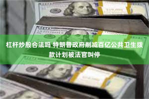 杠杆炒股合法吗 特朗普政府削减百亿公共卫生拨款计划被法官叫停