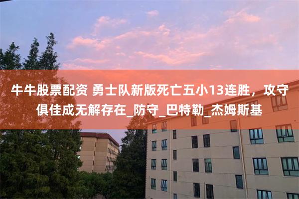 牛牛股票配资 勇士队新版死亡五小13连胜，攻守俱佳成无解存在_防守_巴特勒_杰姆斯基