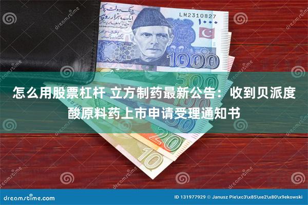 怎么用股票杠杆 立方制药最新公告：收到贝派度酸原料药上市申请受理通知书