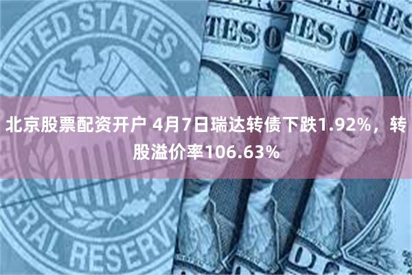 北京股票配资开户 4月7日瑞达转债下跌1.92%，转股溢价率106.63%