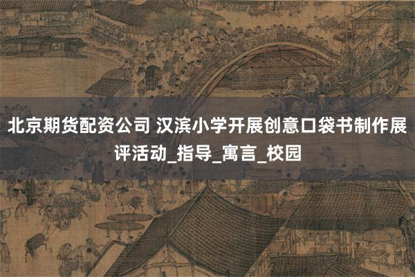 北京期货配资公司 汉滨小学开展创意口袋书制作展评活动_指导_寓言_校园