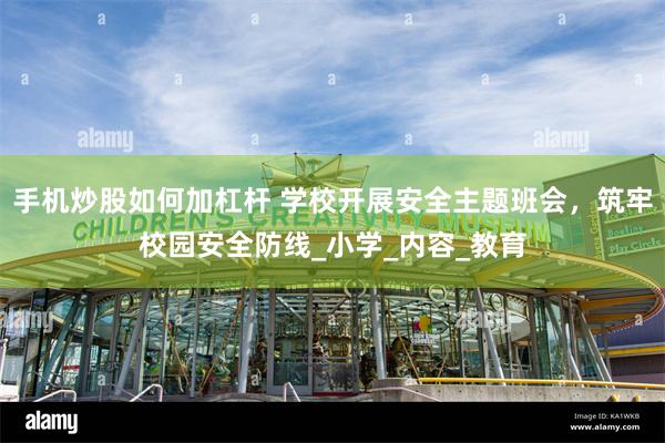 手机炒股如何加杠杆 学校开展安全主题班会，筑牢校园安全防线_小学_内容_教育