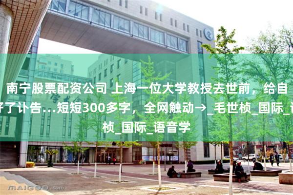 南宁股票配资公司 上海一位大学教授去世前，给自己写好了讣告…短短300多字，全网触动→_毛世桢_国际_语音学