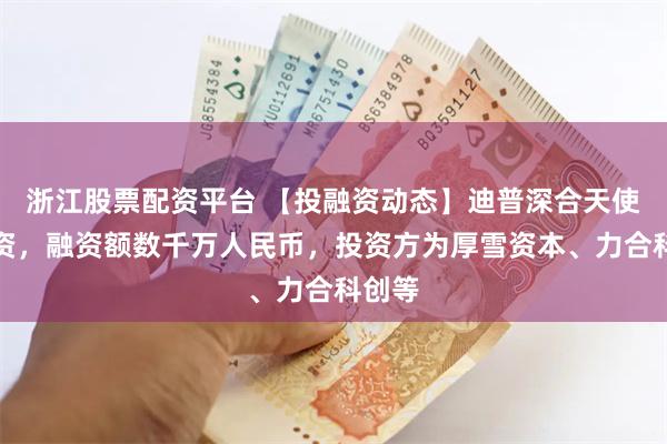 浙江股票配资平台 【投融资动态】迪普深合天使轮融资，融资额数千万人民币，投资方为厚雪资本、力合科创等