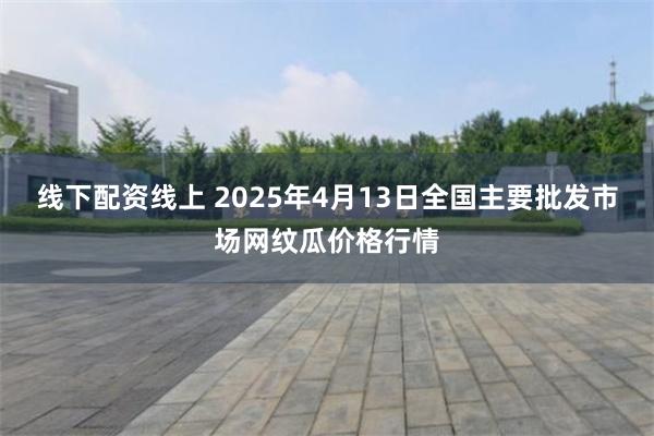 线下配资线上 2025年4月13日全国主要批发市场网纹瓜价格行情