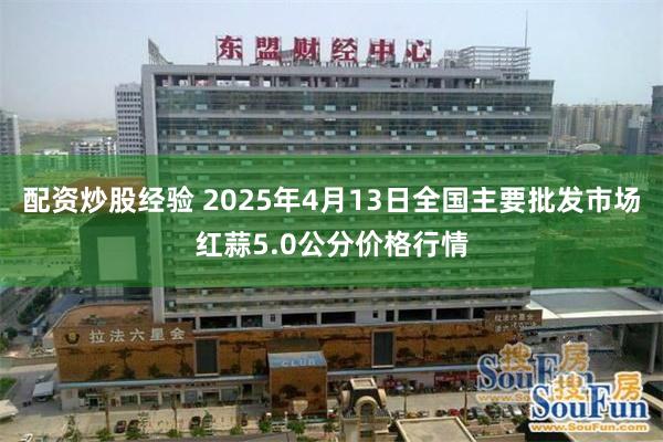 配资炒股经验 2025年4月13日全国主要批发市场红蒜5.0公分价格行情
