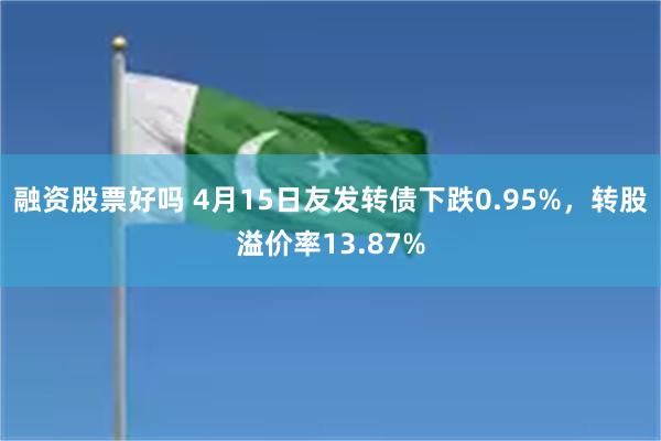 融资股票好吗 4月15日友发转债下跌0.95%，转股溢价率13.87%