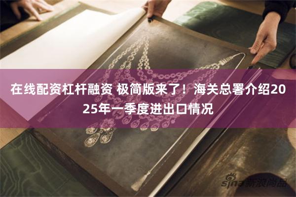 在线配资杠杆融资 极简版来了！海关总署介绍2025年一季度进出口情况