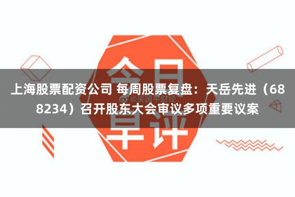 上海股票配资公司 每周股票复盘：天岳先进（688234）召开股东大会审议多项重要议案