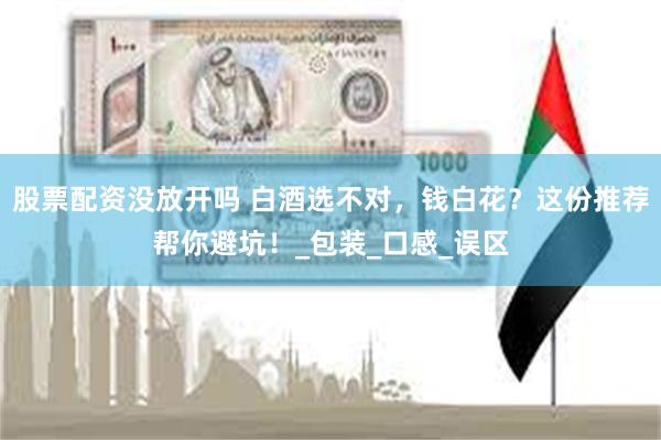 股票配资没放开吗 白酒选不对，钱白花？这份推荐帮你避坑！_包装_口感_误区