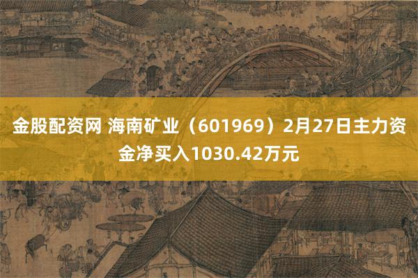 金股配资网 海南矿业（601969）2月27日主力资金净买入1030.42万元