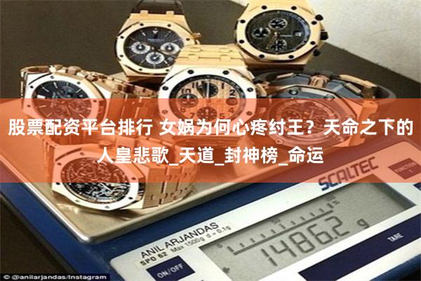 股票配资平台排行 女娲为何心疼纣王？天命之下的人皇悲歌_天道_封神榜_命运
