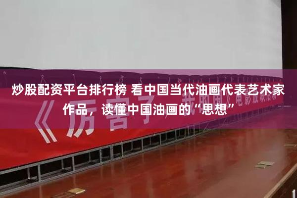炒股配资平台排行榜 看中国当代油画代表艺术家作品，读懂中国油画的“思想”