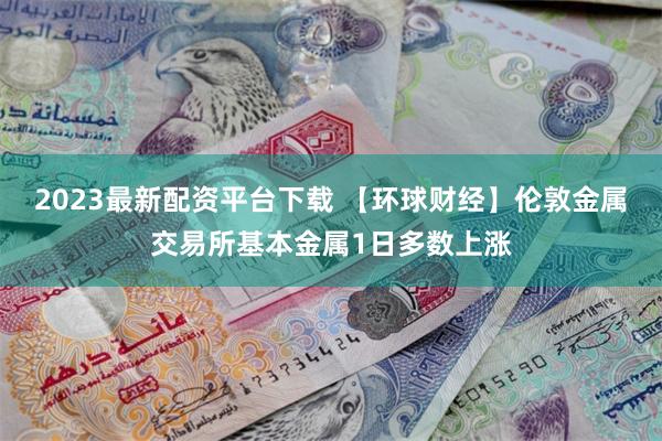 2023最新配资平台下载 【环球财经】伦敦金属交易所基本金属1日多数上涨