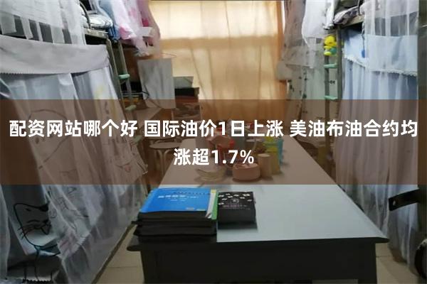 配资网站哪个好 国际油价1日上涨 美油布油合约均涨超1.7%
