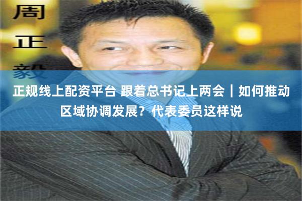 正规线上配资平台 跟着总书记上两会｜如何推动区域协调发展？代表委员这样说