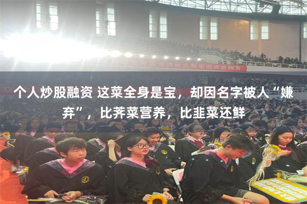 个人炒股融资 这菜全身是宝，却因名字被人“嫌弃”，比荠菜营养，比韭菜还鲜