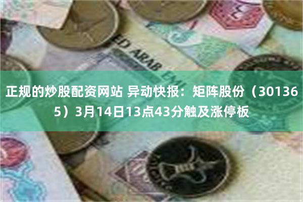 正规的炒股配资网站 异动快报：矩阵股份（301365）3月14日13点43分触及涨停板