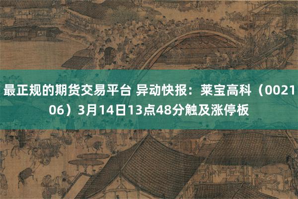 最正规的期货交易平台 异动快报：莱宝高科（002106）3月14日13点48分触及涨停板