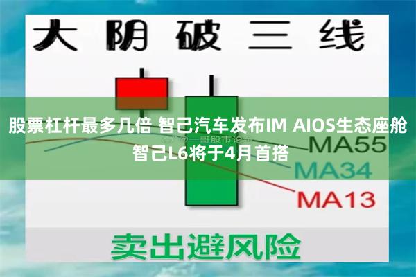 股票杠杆最多几倍 智己汽车发布IM AIOS生态座舱 智己L6将于4月首搭