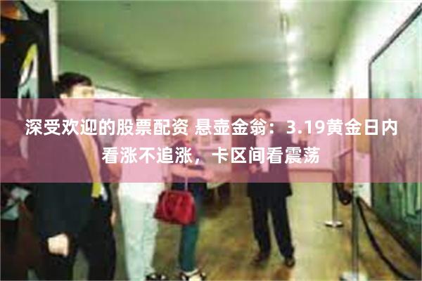 深受欢迎的股票配资 悬壶金翁：3.19黄金日内看涨不追涨，卡区间看震荡